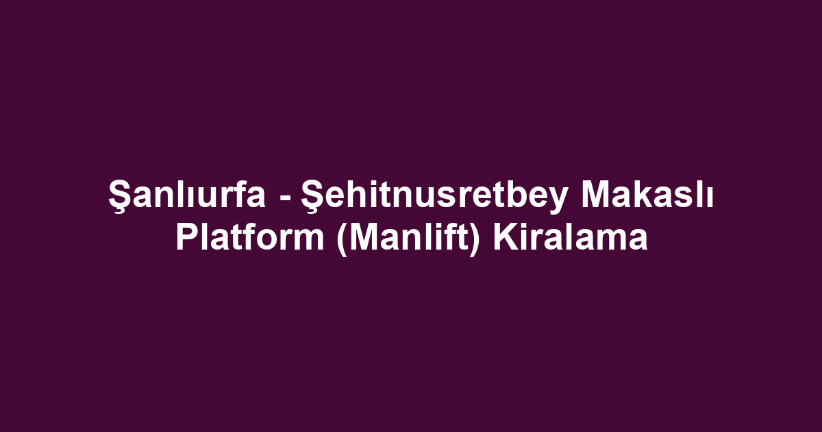 Şanlıurfa - Şehitnusretbey Makaslı Platform (Manlift) Kiralama