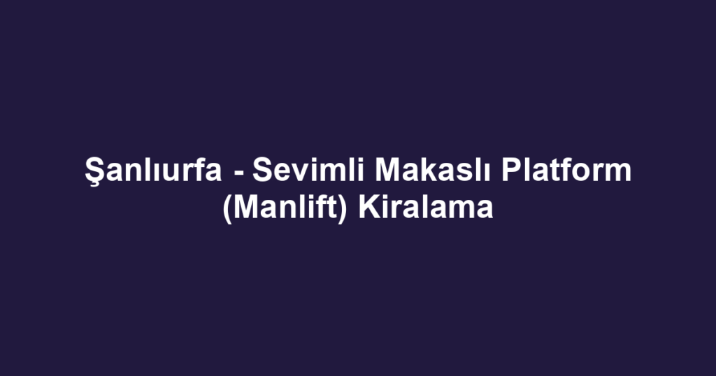 Şanlıurfa - Sevimli Makaslı Platform (Manlift) Kiralama