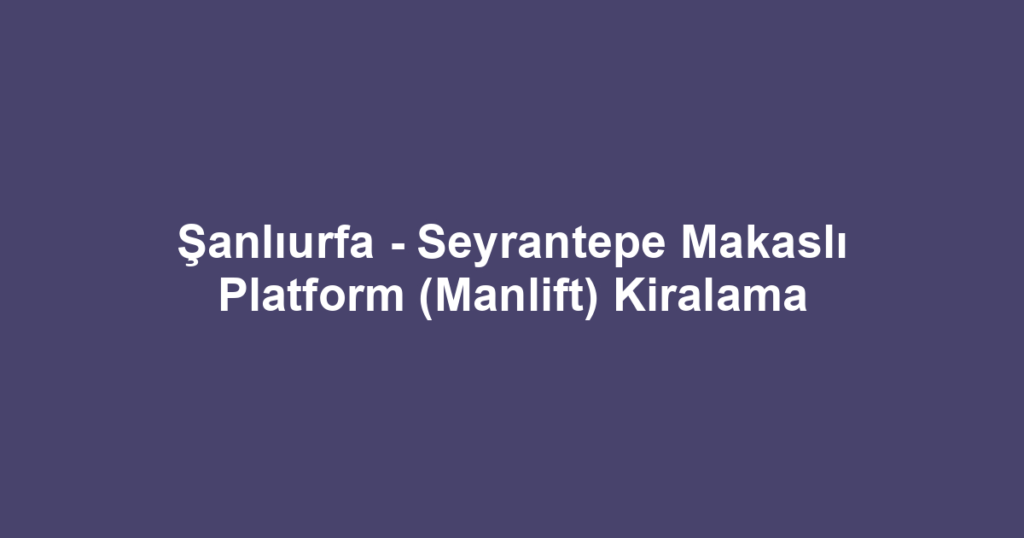 Şanlıurfa - Seyrantepe Makaslı Platform (Manlift) Kiralama