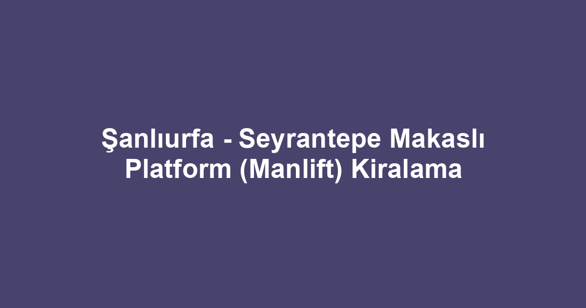 Şanlıurfa - Seyrantepe Makaslı Platform (Manlift) Kiralama