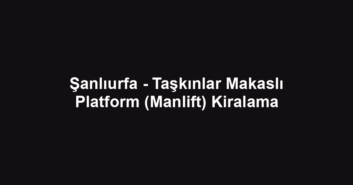 Şanlıurfa - Taşkınlar Makaslı Platform (Manlift) Kiralama