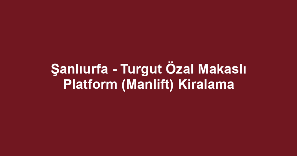 Şanlıurfa - Turgut Özal Makaslı Platform (Manlift) Kiralama