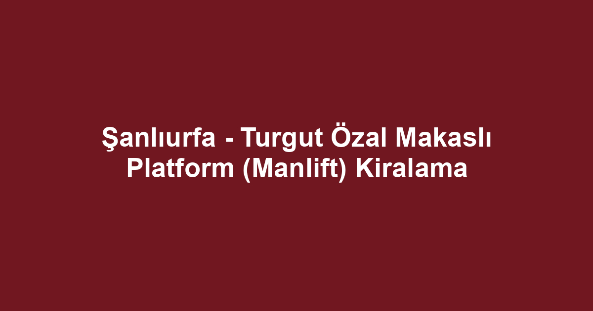Şanlıurfa - Turgut Özal Makaslı Platform (Manlift) Kiralama