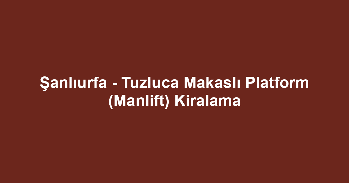 Şanlıurfa - Tuzluca Makaslı Platform (Manlift) Kiralama