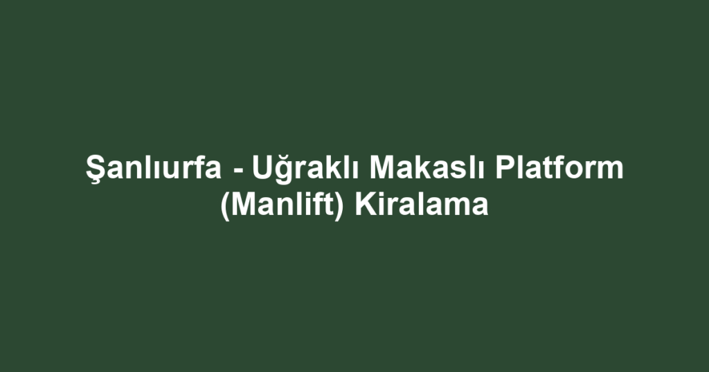 Şanlıurfa - Uğraklı Makaslı Platform (Manlift) Kiralama