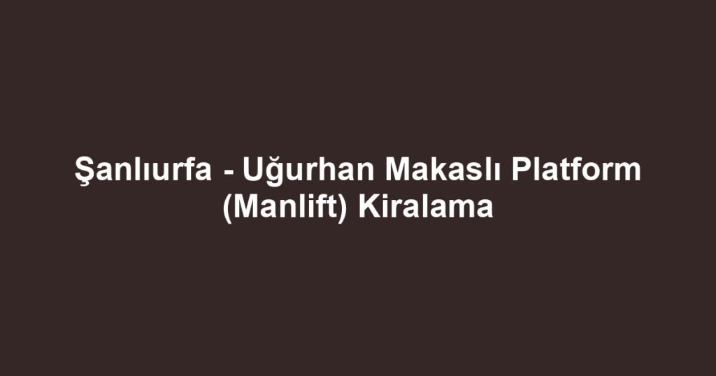 Şanlıurfa - Uğurhan Makaslı Platform (Manlift) Kiralama