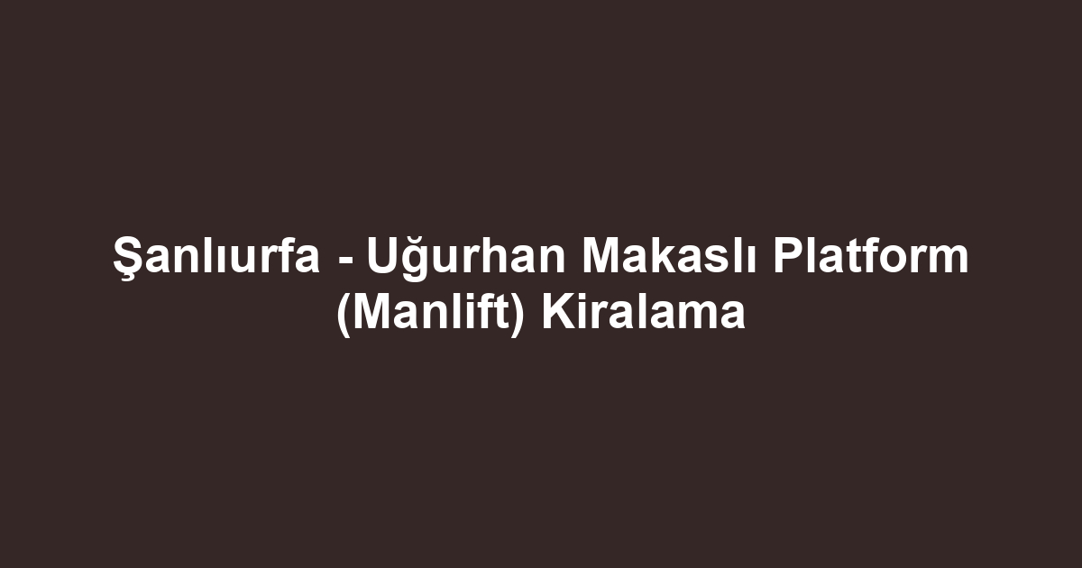 Şanlıurfa - Uğurhan Makaslı Platform (Manlift) Kiralama