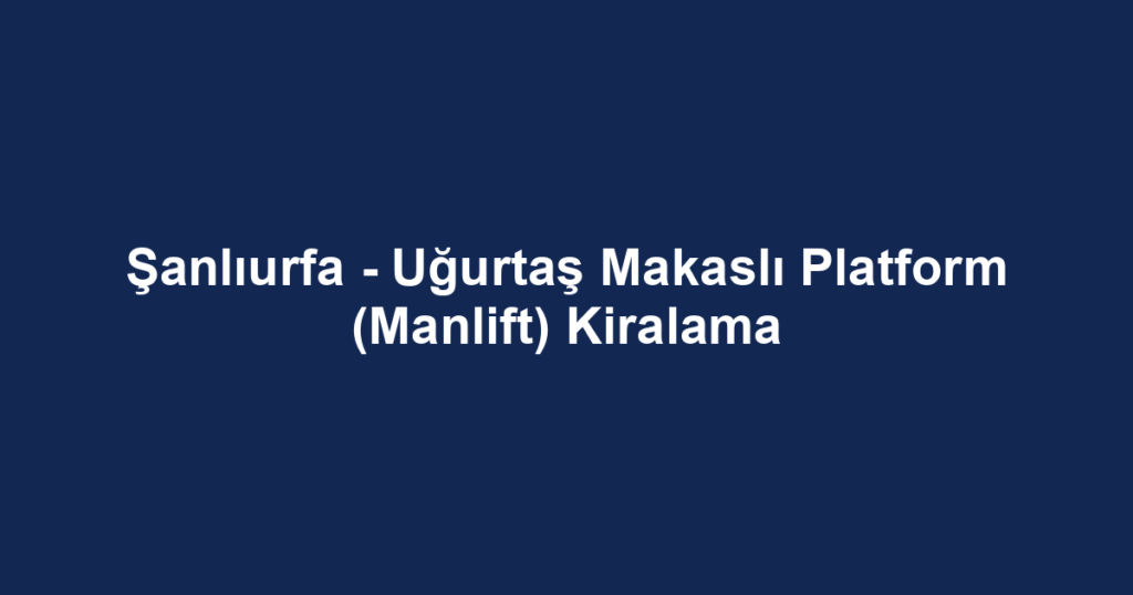 Şanlıurfa - Uğurtaş Makaslı Platform (Manlift) Kiralama
