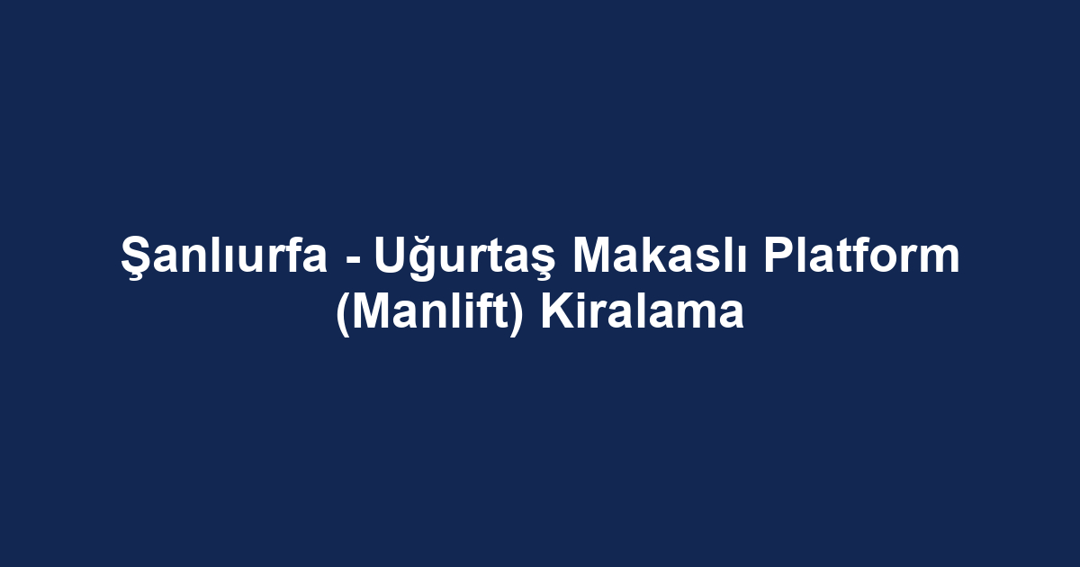 Şanlıurfa - Uğurtaş Makaslı Platform (Manlift) Kiralama