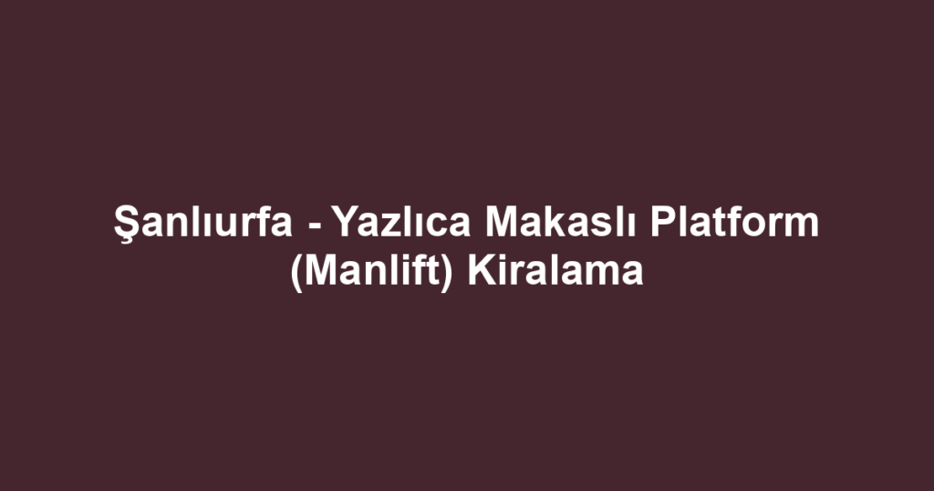 Şanlıurfa - Yazlıca Makaslı Platform (Manlift) Kiralama