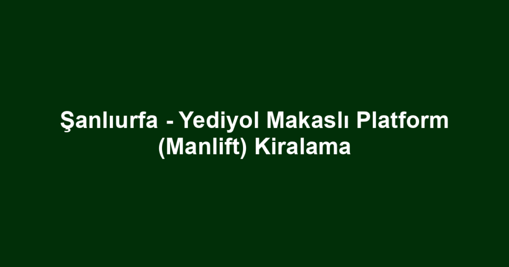 Şanlıurfa - Yediyol Makaslı Platform (Manlift) Kiralama