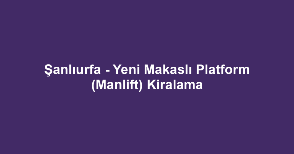 Şanlıurfa - Yeni Makaslı Platform (Manlift) Kiralama