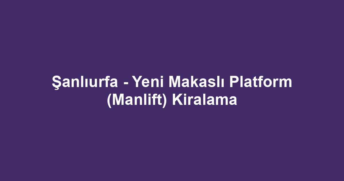 Şanlıurfa - Yeni Makaslı Platform (Manlift) Kiralama