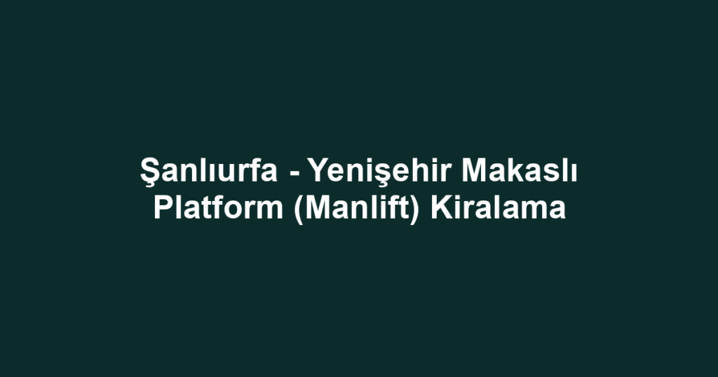 Şanlıurfa - Yenişehir Makaslı Platform (Manlift) Kiralama