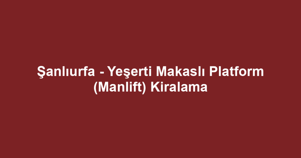 Şanlıurfa - Yeşerti Makaslı Platform (Manlift) Kiralama