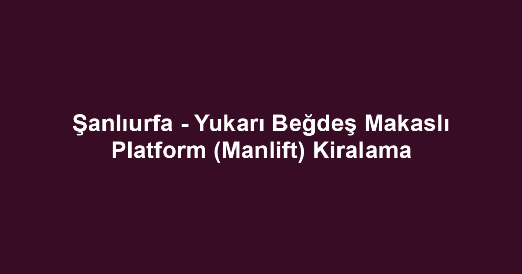 Şanlıurfa - Yukarı Beğdeş Makaslı Platform (Manlift) Kiralama