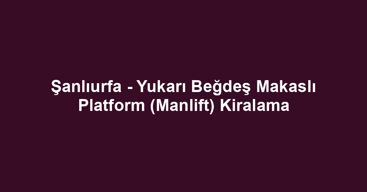 Şanlıurfa - Yukarı Beğdeş Makaslı Platform (Manlift) Kiralama