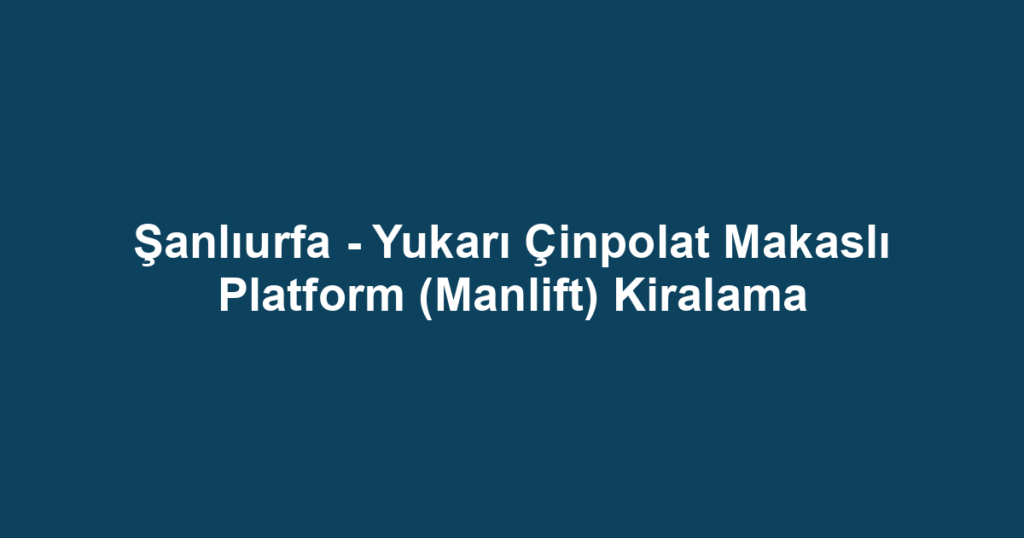 Şanlıurfa - Yukarı Çinpolat Makaslı Platform (Manlift) Kiralama