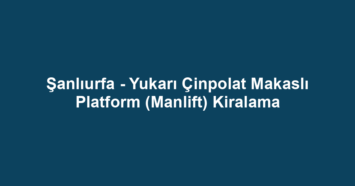 Şanlıurfa - Yukarı Çinpolat Makaslı Platform (Manlift) Kiralama