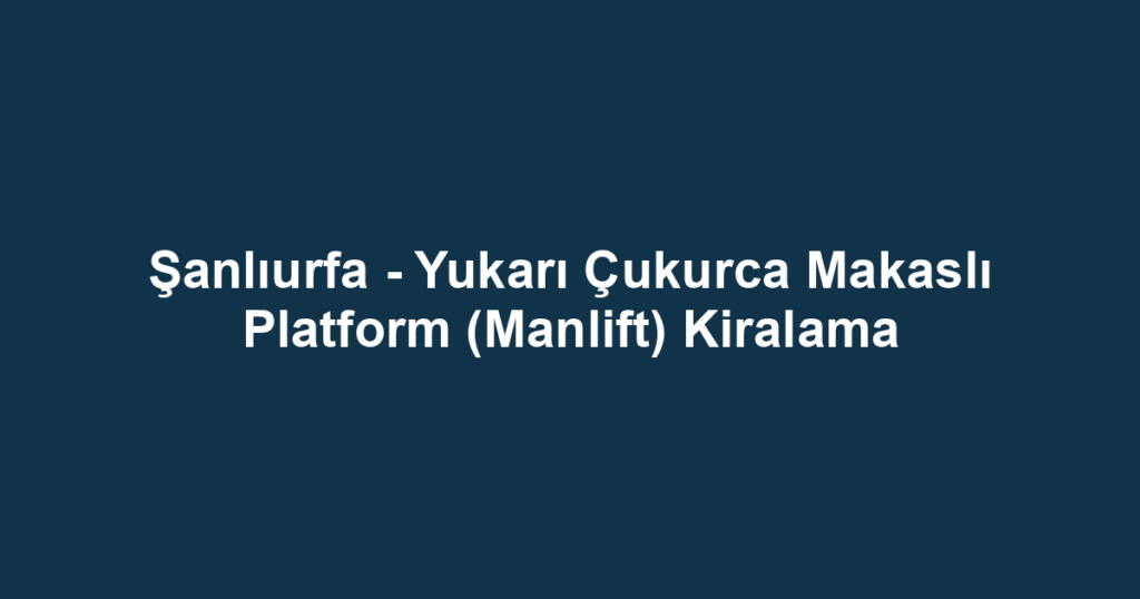 Şanlıurfa - Yukarı Çukurca Makaslı Platform (Manlift) Kiralama
