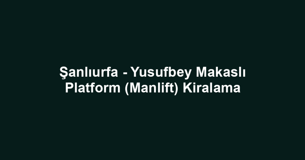 Şanlıurfa - Yusufbey Makaslı Platform (Manlift) Kiralama