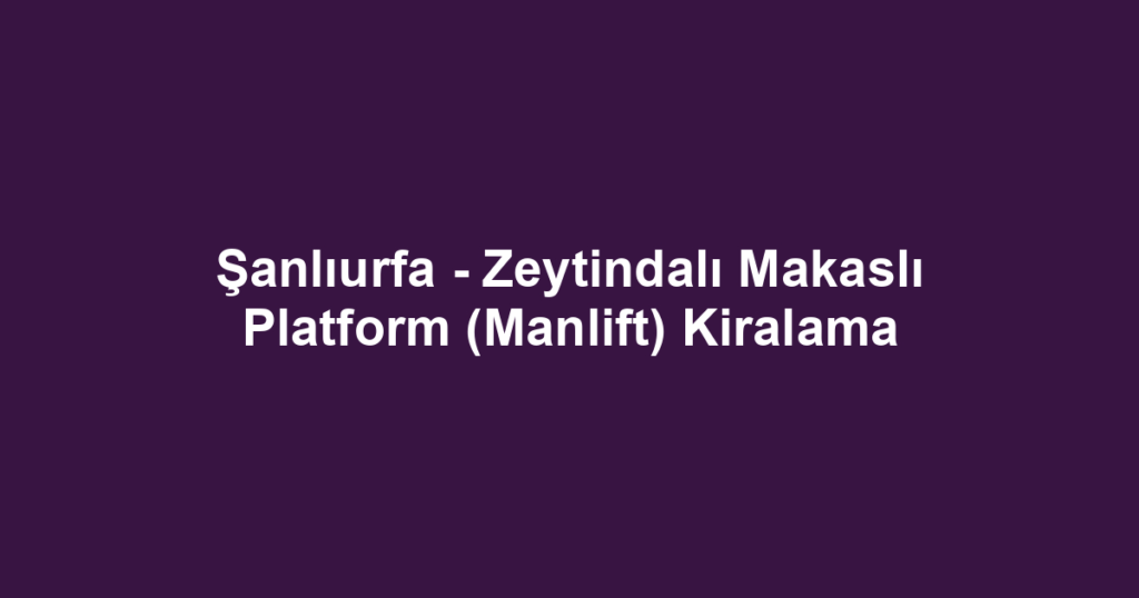 Şanlıurfa - Zeytindalı Makaslı Platform (Manlift) Kiralama