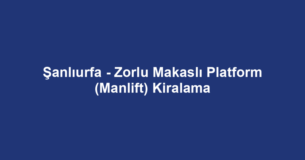 Şanlıurfa - Zorlu Makaslı Platform (Manlift) Kiralama