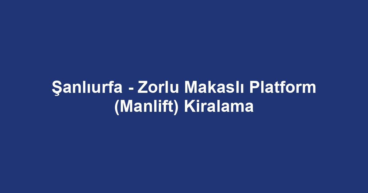 Şanlıurfa - Zorlu Makaslı Platform (Manlift) Kiralama