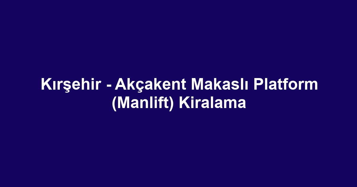 Kırşehir - Akçakent Makaslı Platform (Manlift) Kiralama