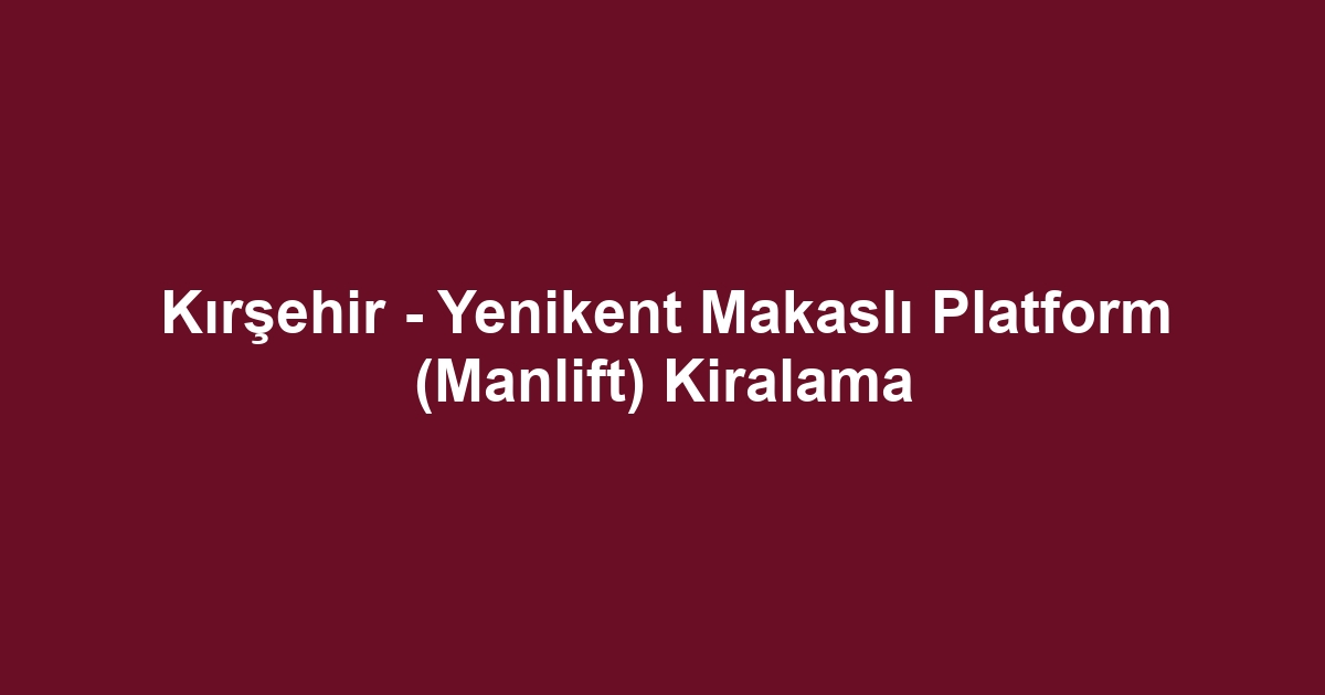 Kırşehir - Yenikent Makaslı Platform (Manlift) Kiralama