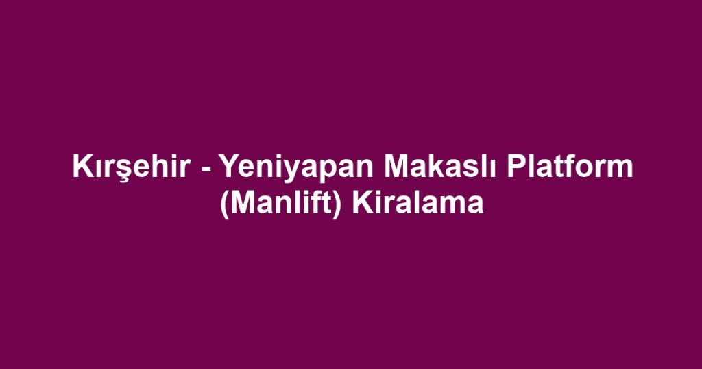 Kırşehir - Yeniyapan Makaslı Platform (Manlift) Kiralama