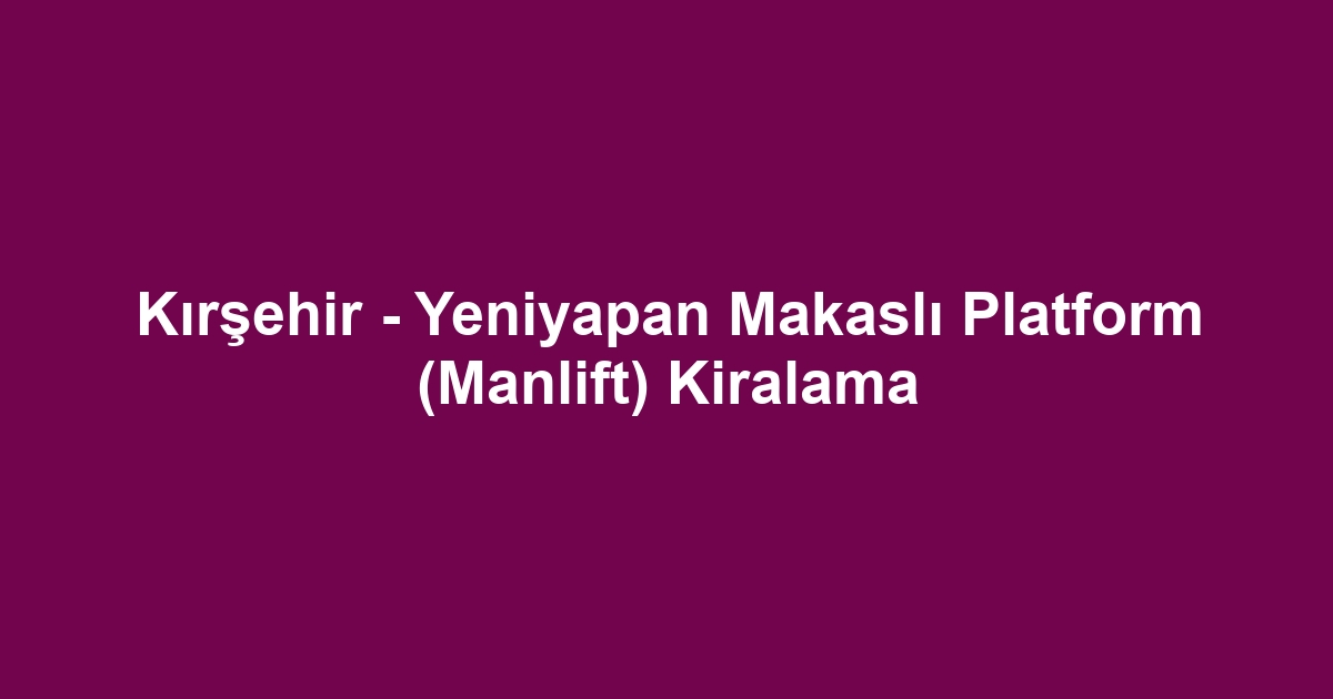 Kırşehir - Yeniyapan Makaslı Platform (Manlift) Kiralama
