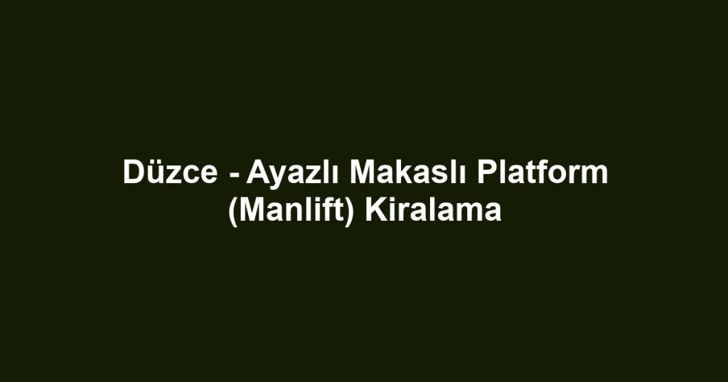 Düzce - Ayazlı Makaslı Platform (Manlift) Kiralama