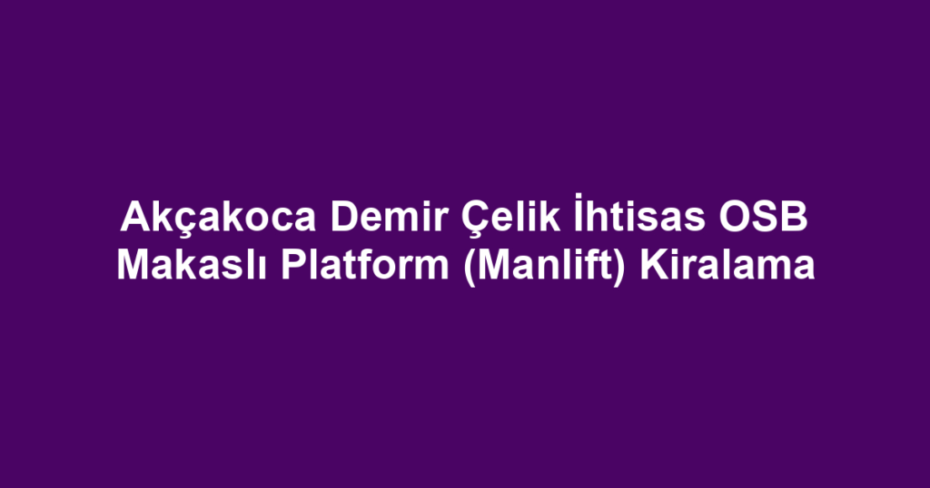 Akçakoca Demir Çelik İhtisas OSB Makaslı Platform (Manlift) Kiralama