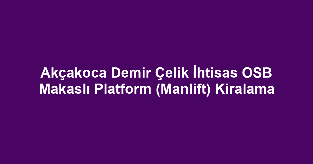 Akçakoca Demir Çelik İhtisas OSB Makaslı Platform (Manlift) Kiralama