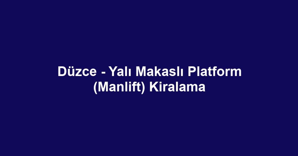 Düzce - Yalı Makaslı Platform (Manlift) Kiralama