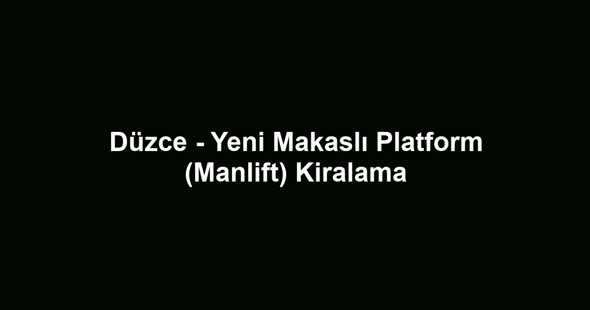 Düzce - Yeni Makaslı Platform (Manlift) Kiralama