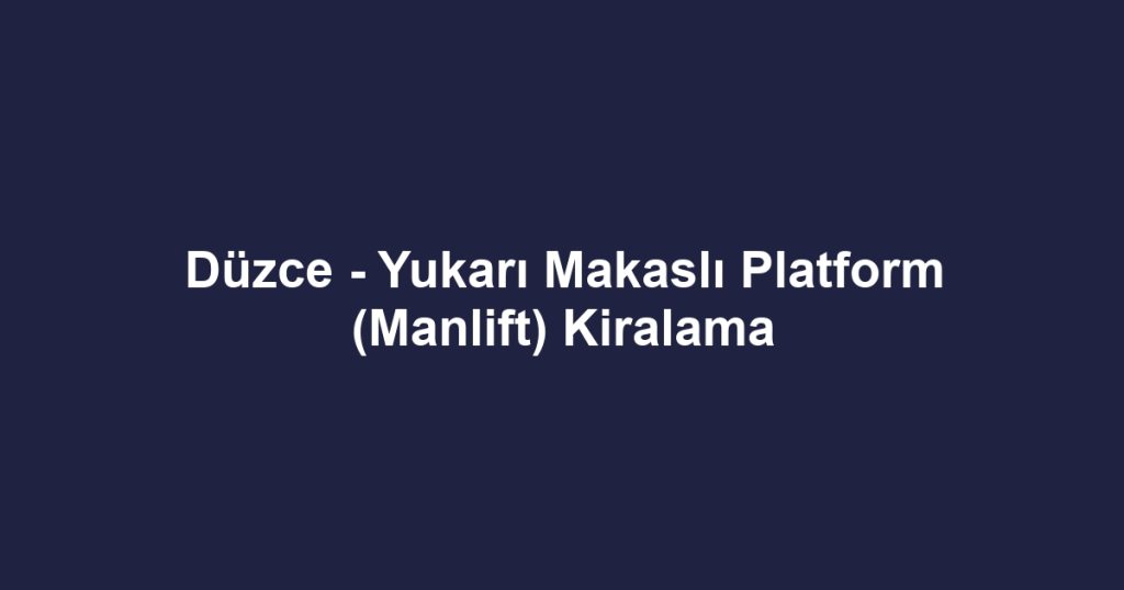 Düzce - Yukarı Makaslı Platform (Manlift) Kiralama