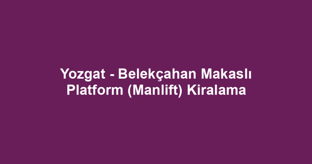 Yozgat - Belekçahan Makaslı Platform (Manlift) Kiralama