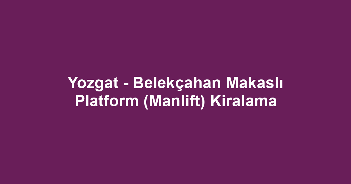 Yozgat - Belekçahan Makaslı Platform (Manlift) Kiralama
