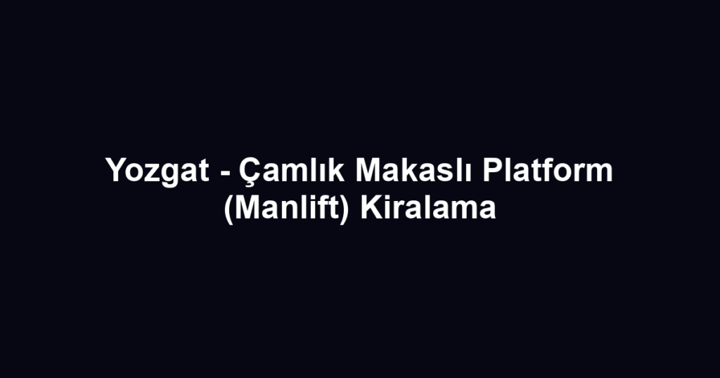 Yozgat - Çamlık Makaslı Platform (Manlift) Kiralama