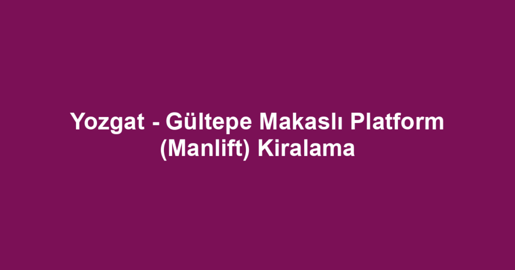 Yozgat - Gültepe Makaslı Platform (Manlift) Kiralama