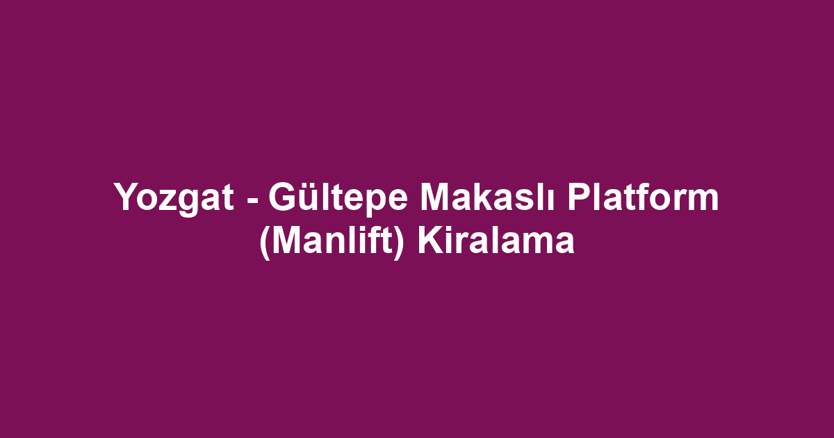 Yozgat - Gültepe Makaslı Platform (Manlift) Kiralama