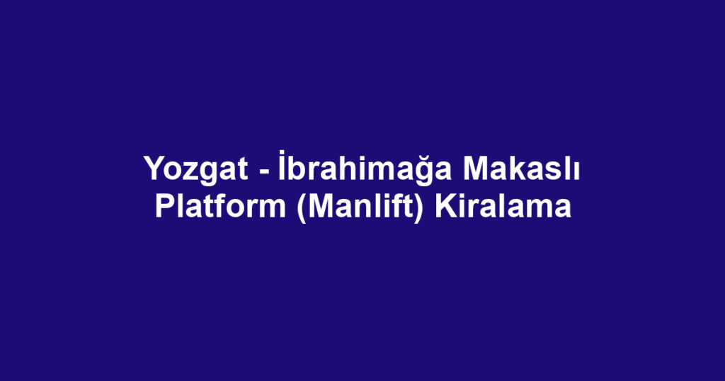 Yozgat - İbrahimağa Makaslı Platform (Manlift) Kiralama