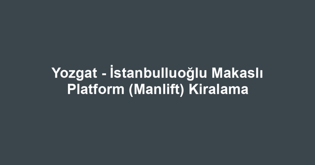 Yozgat - İstanbulluoğlu Makaslı Platform (Manlift) Kiralama