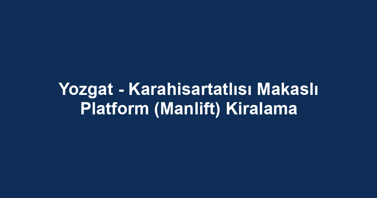 Yozgat - Karahisartatlısı Makaslı Platform (Manlift) Kiralama