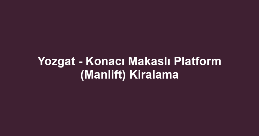 Yozgat - Konacı Makaslı Platform (Manlift) Kiralama
