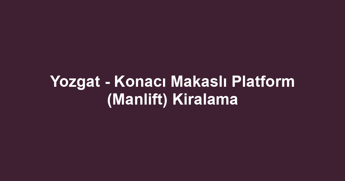 Yozgat - Konacı Makaslı Platform (Manlift) Kiralama