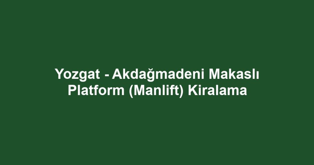 Yozgat - Akdağmadeni Makaslı Platform (Manlift) Kiralama