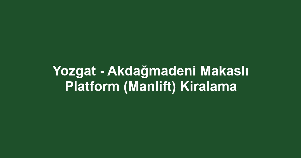 Yozgat - Akdağmadeni Makaslı Platform (Manlift) Kiralama